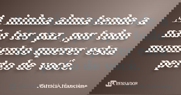 A minha alma tende a não ter paz ,por todo momento querer esta perto de você.... Frase de Patricia Franciene.