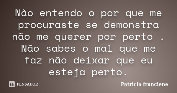 Não entendo o por que me procuraste se demonstra não me querer por perto . Não sabes o mal que me faz não deixar que eu esteja perto.... Frase de Patricia franciene.