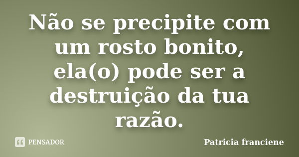 Não se precipite com um rosto bonito, ela(o) pode ser a destruição da tua razão.... Frase de Patricia Franciene.