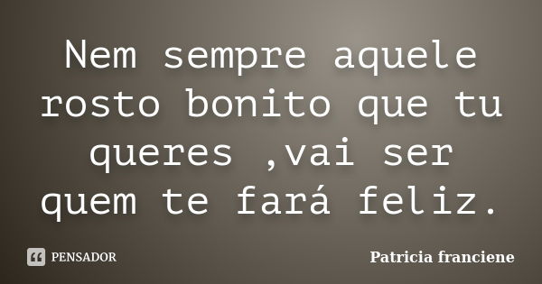 Nem sempre aquele rosto bonito que tu queres ,vai ser quem te fará feliz.... Frase de Patricia Franciene.