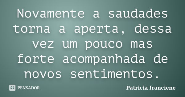 Novamente a saudades torna a aperta, dessa vez um pouco mas forte acompanhada de novos sentimentos.... Frase de Patricia Franciene.