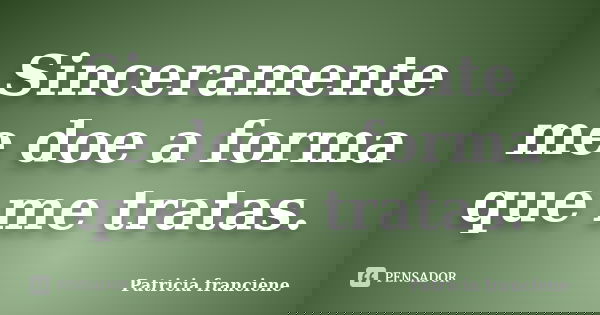 Sinceramente me doe a forma que me tratas.... Frase de Patricia Franciene.