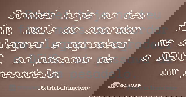Sonhei hoje no teu fim, mais ao acordar me alegrei e agradeci a DEUS, só passava de um pesadelo.... Frase de Patricia Franciene.