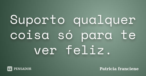 Suporto qualquer coisa só para te ver feliz.... Frase de Patricia Franciene.