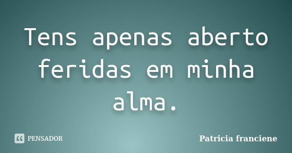 Tens apenas aberto feridas em minha alma.... Frase de Patricia Franciene.