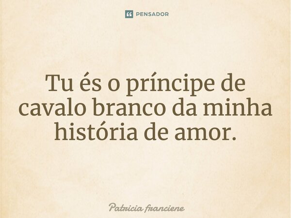 Tu és o príncipe de cavalo branco da minha história de amor.... Frase de Patricia Franciene.