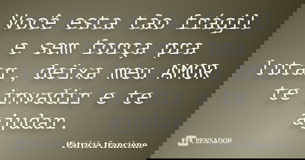 Você esta tão frágil e sem força pra lutar, deixa meu AMOR te invadir e te ajudar.... Frase de Patricia Franciene.