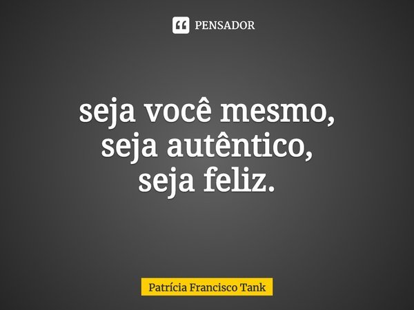 ⁠seja você mesmo,
seja autêntico,
seja feliz.... Frase de Patrícia Francisco Tank.