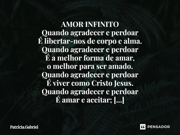 AMOR INFINITO Quando agradecer e perdoar É libertar-nos de corpo e alma. Quando agradecer e perdoar É a melhor forma de amar, o melhor para ser amado. Quando a... Frase de Patrícia.Gabriel.