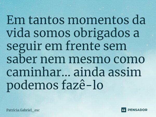 ⁠Em tantos momentos da vida somos obrigados a seguir em frente sem saber nem mesmo como caminhar... ainda assim podemos fazê-lo... Frase de patricia.gabriel_esc.