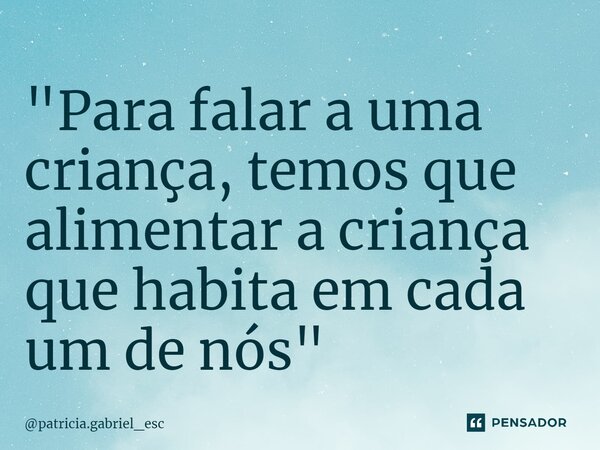 ⁠"Para falar a uma criança, temos que alimentar a criança que habita em cada um de nós"... Frase de patricia.gabriel_esc.