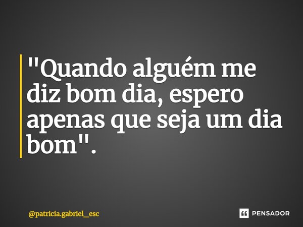 ⁠"Quando alguém me diz bom dia, espero apenas que seja um dia bom".... Frase de patricia.gabriel_esc.