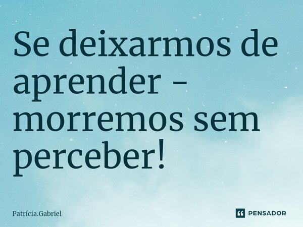 Se deixarmos de aprender - morremos sem perceber!⁠... Frase de Patrícia.Gabriel.