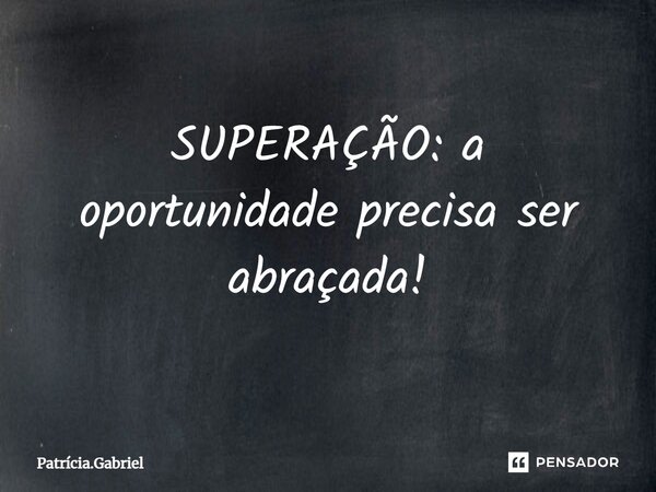 ⁠SUPERAÇÃO: a oportunidade precisa ser abraçada!... Frase de Patrícia.Gabriel.