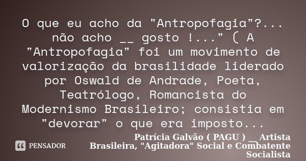 O que eu acho da "Antropofagia"?... não acho __ gosto !..." ( A "Antropofagia" foi um movimento de valorização da brasilidade liderado ... Frase de Patrícia Galvão ( PAGU ) __ Artista Brasileira, 