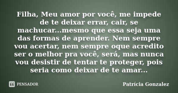 Filha, Meu amor por você, me impede de te deixar errar, cair, se machucar...mesmo que essa seja uma das formas de aprender. Nem sempre vou acertar, nem sempre o... Frase de Patrícia Gonzalez.