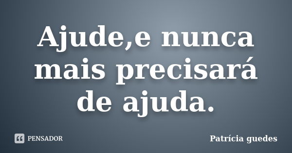 Ajude,e nunca mais precisará de ajuda.... Frase de Patrícia Guedes.