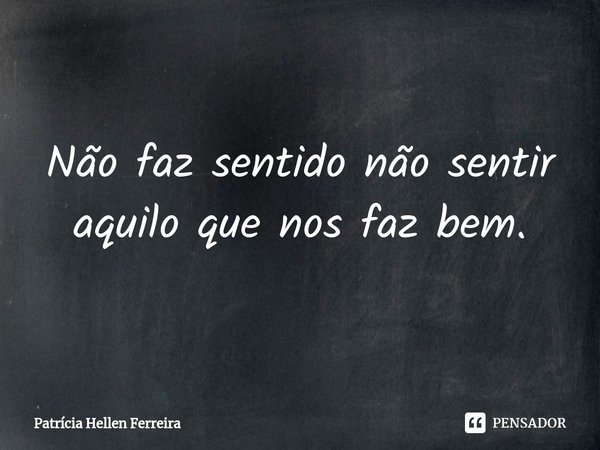 ⁠Não faz sentido não sentir aquilo que nos faz bem.... Frase de Patrícia Hellen Ferreira.