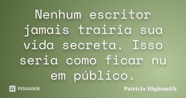 Nenhum escritor jamais trairia sua vida secreta. Isso seria como ficar nu em público.... Frase de Patricia Highsmith.
