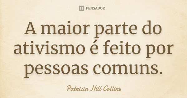 A maior parte do ativismo é feito por pessoas comuns.... Frase de Patricia Hill Collins.