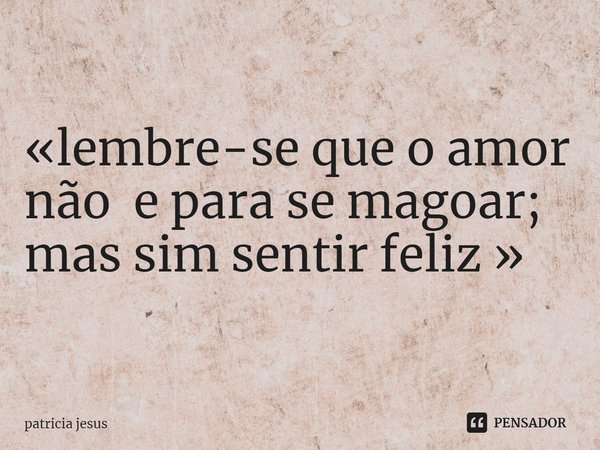 ⁠«lembre-se que o amor não e para se magoar; mas sim sentir feliz »... Frase de patrícia jesus.