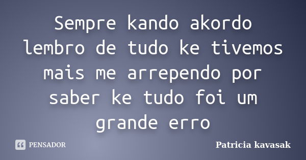 Sempre kando akordo lembro de tudo ke tivemos mais me arrependo por saber ke tudo foi um grande erro... Frase de Patricia kavasak.