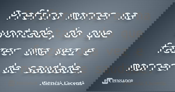 Prefiro morrer na vontade, do que fazer uma vez e morrer de saudade.... Frase de Patrícia Lacerda.