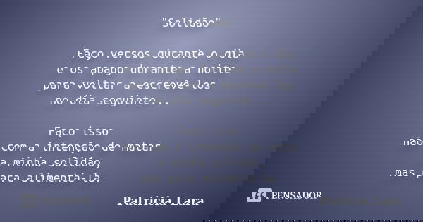 "Solidão" Faço versos durante o dia e os apago durante a noite para voltar a escrevê-los no dia seguinte... Faço isso não com a intenção de matar a mi... Frase de Patricia Lara.