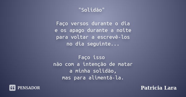 "Solidão" Faço versos durante o dia e os apago durante a noite para voltar a escrevê-los no dia seguinte... Faço isso não com a intenção de matar a mi... Frase de Patricia Lara.