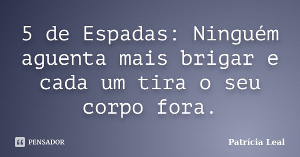 5 de Espadas: Ninguém aguenta mais brigar e cada um tira o seu corpo fora.... Frase de Patrícia Leal.