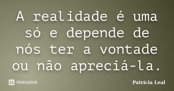 A realidade é uma só e depende de nós ter a vontade ou não apreciá-la.... Frase de Patrícia Leal.