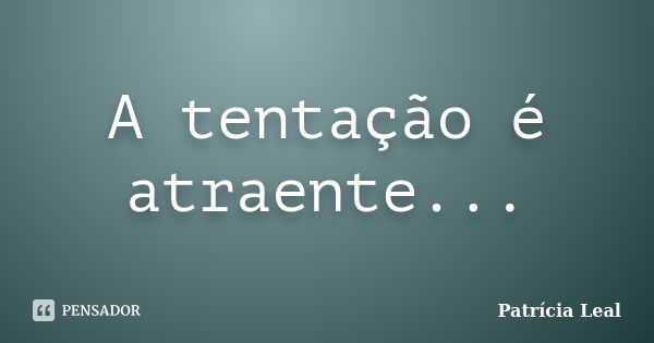 A tentação é atraente...... Frase de Patrícia Leal.