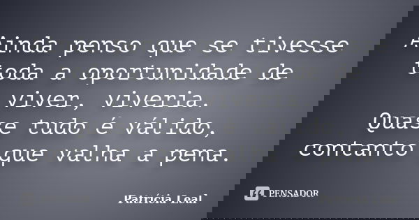 Ainda penso que se tivesse toda a oportunidade de viver, viveria. Quase tudo é válido, contanto que valha a pena.... Frase de Patricia Leal.