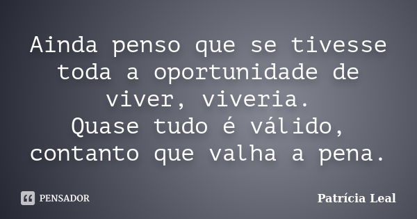 Ainda penso que se tivesse toda a oportunidade de viver, viveria. Quase tudo é válido, contanto que valha a pena.... Frase de Patricia Leal.