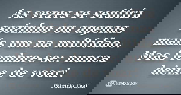 As vezes se sentirá sozinho ou apenas mais um na multidão. Mas lembre-se: nunca deixe de voar!... Frase de Patrícia Leal.