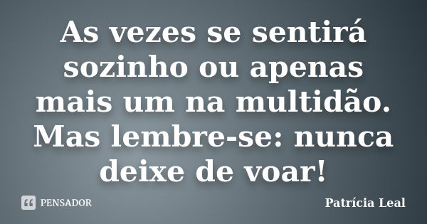 As vezes se sentirá sozinho ou apenas mais um na multidão. Mas lembre-se: nunca deixe de voar!... Frase de Patrícia Leal.