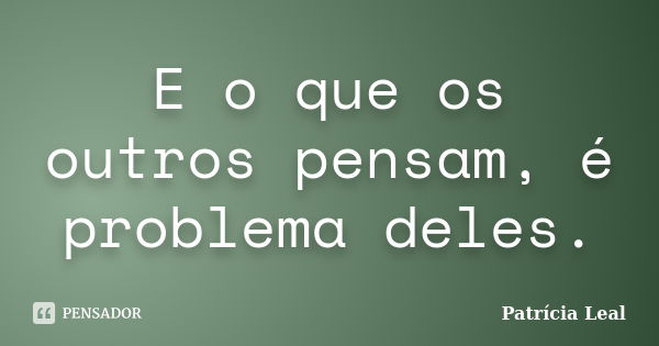 E o que os outros pensam, é problema deles.... Frase de Patrícia Leal.