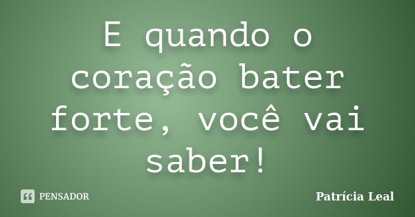 E quando o coração bater forte, você vai saber!... Frase de Patrícia Leal.