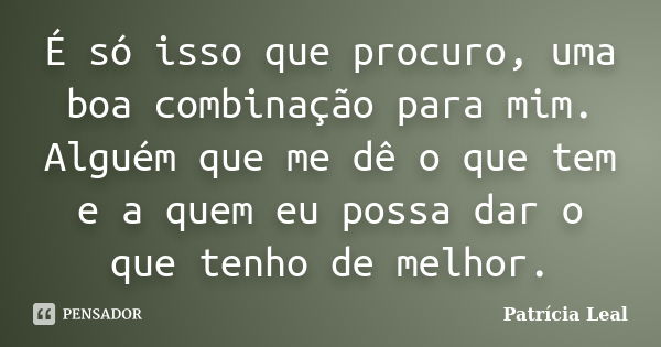 É só isso que procuro, uma boa combinação para mim. Alguém que me dê o que tem e a quem eu possa dar o que tenho de melhor.... Frase de Patrícia Leal.