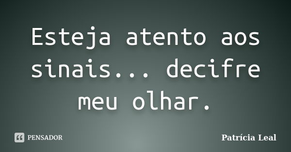 Esteja atento aos sinais... decifre meu olhar.... Frase de Patrícia Leal.