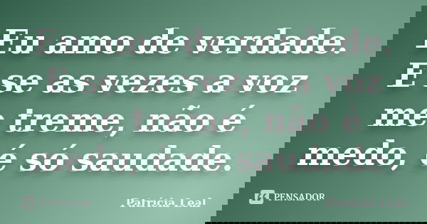 Eu amo de verdade. E se as vezes a voz me treme, não é medo, é só saudade.... Frase de Patrícia Leal.