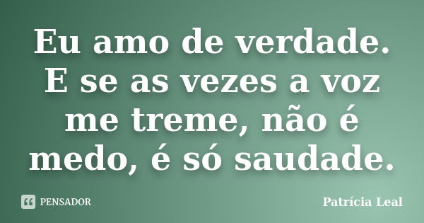 Eu amo de verdade. E se as vezes a voz me treme, não é medo, é só saudade.... Frase de Patrícia Leal.