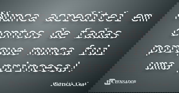 Nunca acreditei em contos de fadas porque nunca fui uma princesa!... Frase de Patricia Leal.