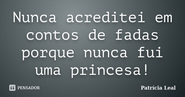 Nunca acreditei em contos de fadas porque nunca fui uma princesa!... Frase de Patricia Leal.