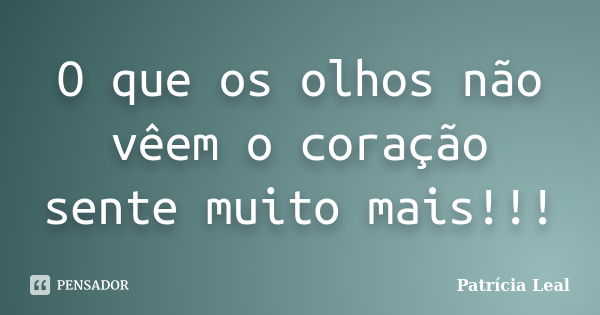 O que os olhos não vêem o coração sente muito mais!!!... Frase de Patrícia Leal.