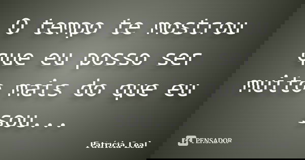 O tempo te mostrou que eu posso ser muito mais do que eu sou...... Frase de Patrícia Leal.