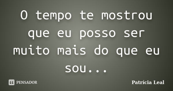 O tempo te mostrou que eu posso ser muito mais do que eu sou...... Frase de Patrícia Leal.