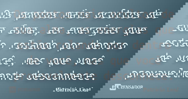 Os pontos mais ocultos de sua alma, as energias que estão rolando por dentro de você, mas que você provavelmente desconhece.... Frase de Patrícia Leal.