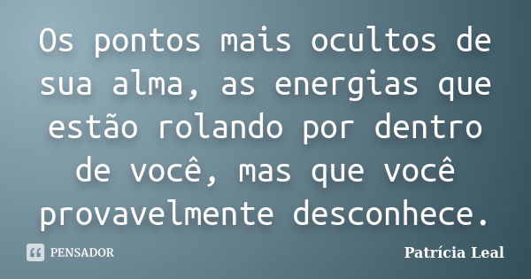 Os pontos mais ocultos de sua alma, as energias que estão rolando por dentro de você, mas que você provavelmente desconhece.... Frase de Patrícia Leal.