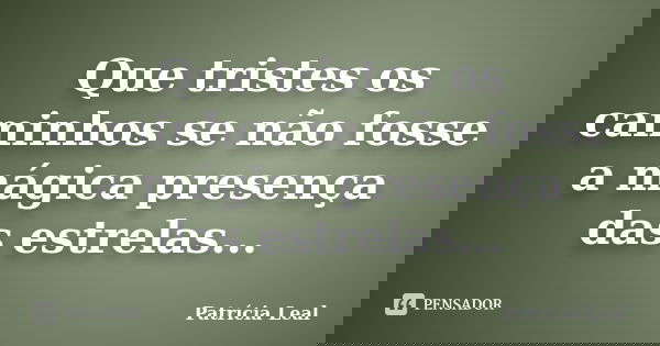 Que tristes os caminhos se não fosse a mágica presença das estrelas...... Frase de Patrícia Leal.
